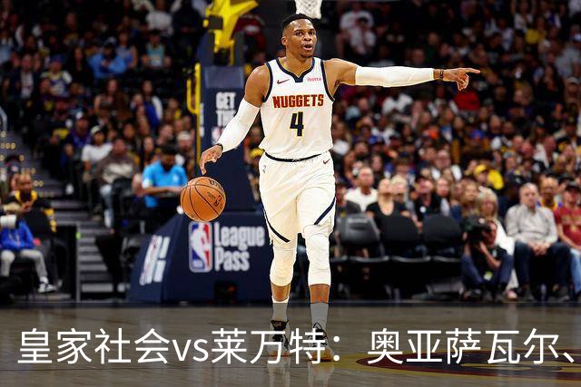 皇家社会vs莱万特：奥亚萨瓦尔、贡萨洛-格德斯首发，马修-瑞安、布吕吉出战